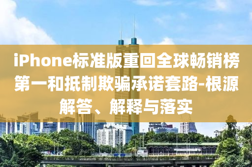 iPhone標準版重回全球暢銷榜第一和抵制欺騙承諾套路-根源解答、解釋與落實