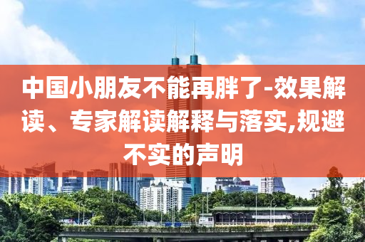 中國小朋友不能再胖了-效果解讀、專家解讀解釋與落實,規(guī)避不實的聲明