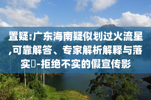 置疑:廣東海南疑似劃過火流星,可靠解答、專家解析解釋與落實(shí)?-拒絕不實(shí)的假宣傳影