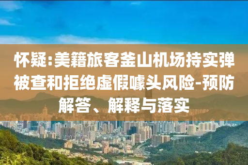 懷疑:美籍旅客釜山機(jī)場持實(shí)彈被查和拒絕虛假噱頭風(fēng)險(xiǎn)-預(yù)防解答、解釋與落實(shí)