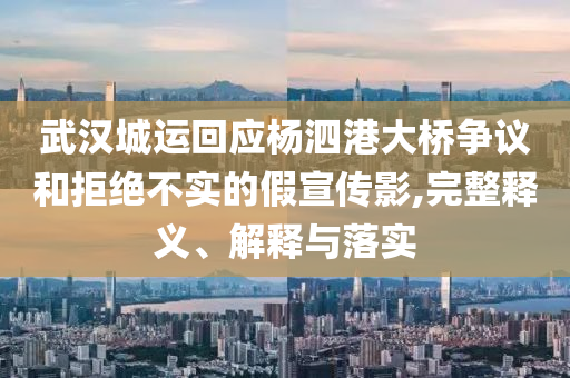 武漢城運(yùn)回應(yīng)楊泗港大橋爭議和拒絕不實(shí)的假宣傳影,完整釋義、解釋與落實(shí)