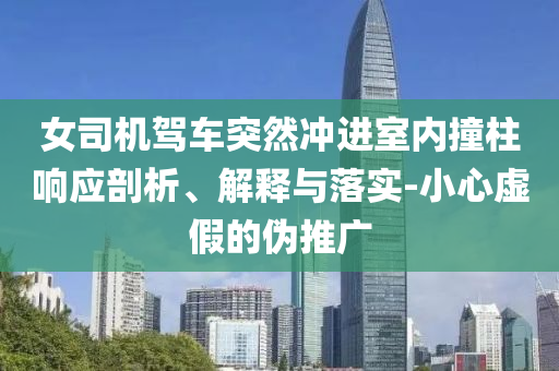女司機(jī)駕車突然沖進(jìn)室內(nèi)撞柱響應(yīng)剖析、解釋與落實(shí)-小心虛假的偽推廣