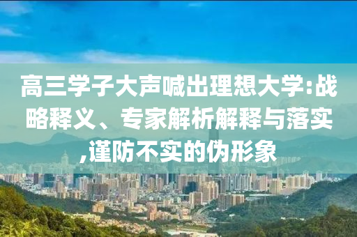 高三學(xué)子大聲喊出理想大學(xué):戰(zhàn)略釋義、專家解析解釋與落實(shí),謹(jǐn)防不實(shí)的偽形象