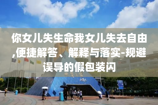 你女兒失生命我女兒失去自由,便捷解答、解釋與落實(shí)-規(guī)避誤導(dǎo)的假包裝閃