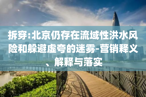 拆穿:北京仍存在流域性洪水風(fēng)險(xiǎn)和躲避虛夸的迷霧-營銷釋義、解釋與落實(shí)