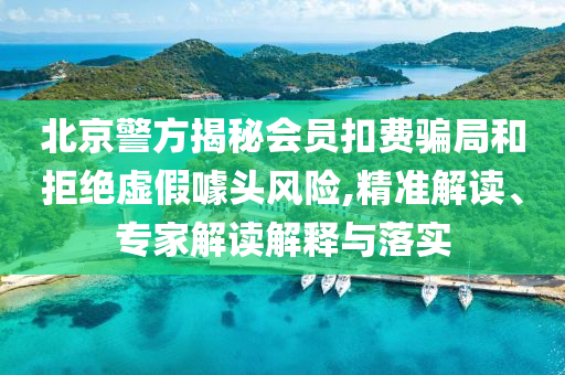 北京警方揭秘會員扣費騙局和拒絕虛假噱頭風險,精準解讀、專家解讀解釋與落實