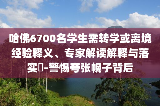 哈佛6700名學生需轉(zhuǎn)學或離境經(jīng)驗釋義、專家解讀解釋與落實?-警惕夸張幌子背后