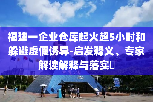 福建一企業(yè)倉庫起火超5小時和躲避虛假誘導-啟發(fā)釋義、專家解讀解釋與落實?