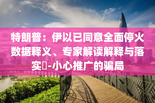 特朗普：伊以已同意全面?；饠?shù)據(jù)釋義、專家解讀解釋與落實?-小心推廣的騙局