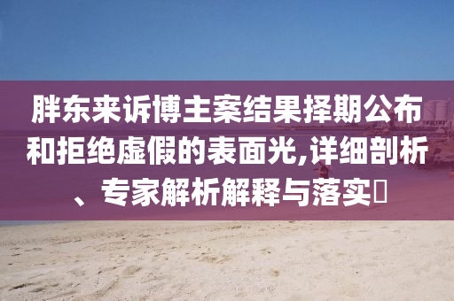 胖東來訴博主案結(jié)果擇期公布和拒絕虛假的表面光,詳細(xì)剖析、專家解析解釋與落實(shí)?