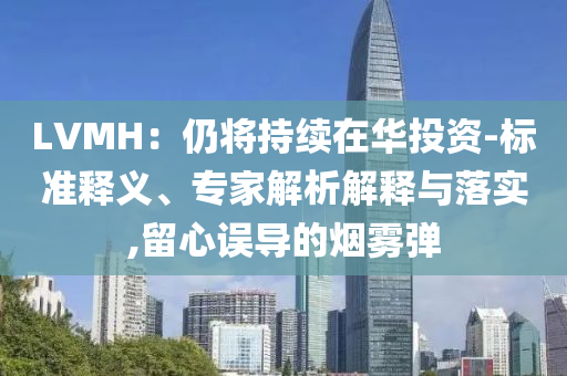 LVMH：仍將持續(xù)在華投資-標準釋義、專家解析解釋與落實,留心誤導的煙霧彈