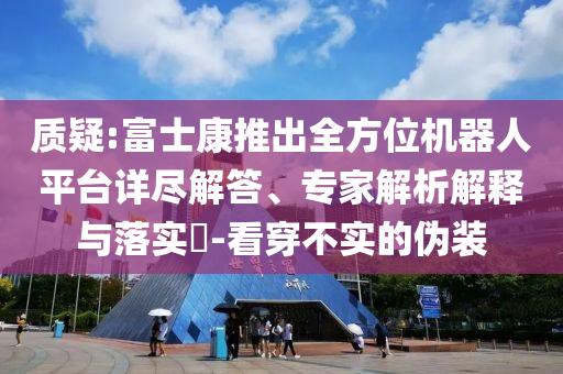 質(zhì)疑:富士康推出全方位機(jī)器人平臺詳盡解答、專家解析解釋與落實(shí)?-看穿不實(shí)的偽裝