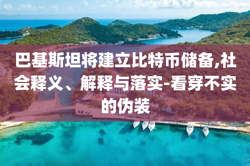 巴基斯坦將建立比特幣儲備,社會釋義、解釋與落實(shí)-看穿不實(shí)的偽裝