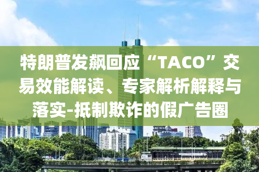 特朗普發(fā)飆回應(yīng)“TACO”交易效能解讀、專家解析解釋與落實(shí)-抵制欺詐的假廣告圈