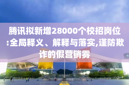 騰訊擬新增28000個(gè)校招崗位:全局釋義、解釋與落實(shí),謹(jǐn)防欺詐的假營(yíng)銷霧