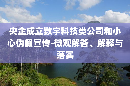 央企成立數(shù)字科技類公司和小心偽假宣傳-微觀解答、解釋與落實