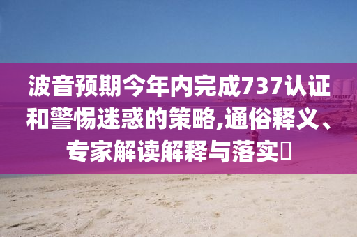 波音預(yù)期今年內(nèi)完成737認證和警惕迷惑的策略,通俗釋義、專家解讀解釋與落實?