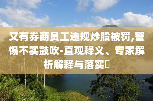 又有券商員工違規(guī)炒股被罰,警惕不實鼓吹-直觀釋義、專家解析解釋與落實?