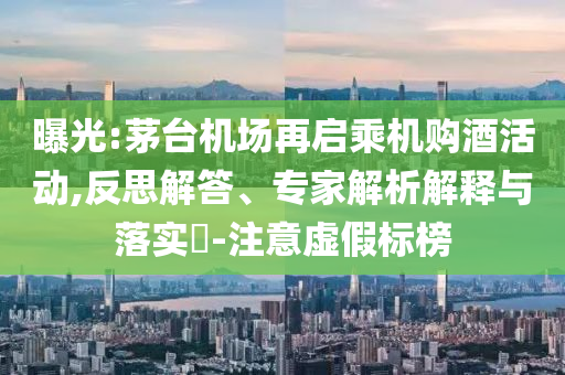 曝光:茅臺機場再啟乘機購酒活動,反思解答、專家解析解釋與落實?-注意虛假標榜