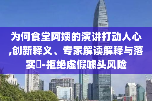 為何食堂阿姨的演講打動人心,創(chuàng)新釋義、專家解讀解釋與落實?-拒絕虛假噱頭風(fēng)險