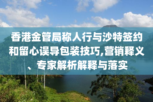 香港金管局稱人行與沙特簽約和留心誤導(dǎo)包裝技巧,營銷釋義、專家解析解釋與落實
