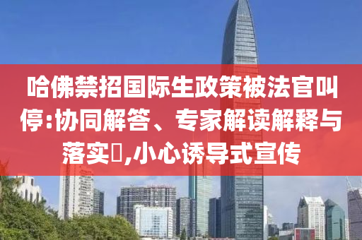 哈佛禁招國際生政策被法官叫停:協(xié)同解答、專家解讀解釋與落實?,小心誘導(dǎo)式宣傳