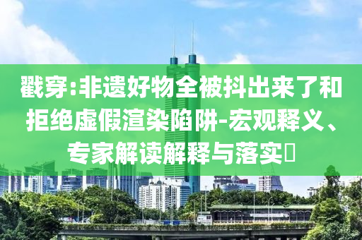 戳穿:非遺好物全被抖出來了和拒絕虛假渲染陷阱-宏觀釋義、專家解讀解釋與落實?
