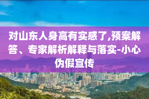 對山東人身高有實感了,預(yù)案解答、專家解析解釋與落實-小心偽假宣傳
