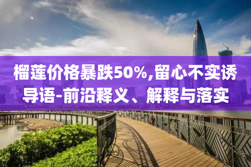 榴蓮價格暴跌50%,留心不實誘導(dǎo)語-前沿釋義、解釋與落實