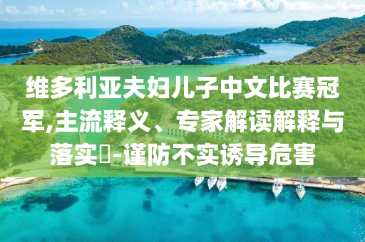 維多利亞夫婦兒子中文比賽冠軍,主流釋義、專家解讀解釋與落實?-謹(jǐn)防不實誘導(dǎo)危害