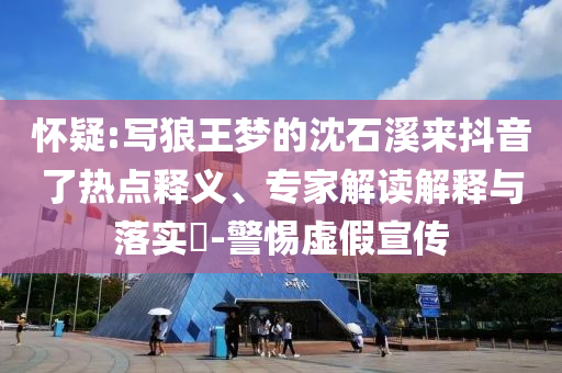 懷疑:寫狼王夢的沈石溪來抖音了熱點釋義、專家解讀解釋與落實?-警惕虛假宣傳