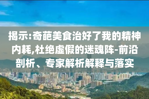 揭示:奇葩美食治好了我的精神內(nèi)耗,杜絕虛假的迷魂陣-前沿剖析、專家解析解釋與落實
