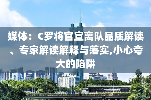 媒體：C羅將官宣離隊(duì)品質(zhì)解讀、專家解讀解釋與落實(shí),小心夸大的陷阱