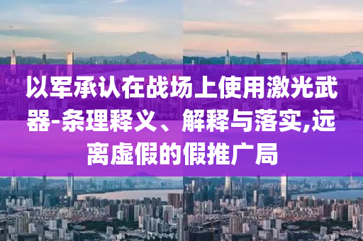 以軍承認(rèn)在戰(zhàn)場上使用激光武器-條理釋義、解釋與落實(shí),遠(yuǎn)離虛假的假推廣局
