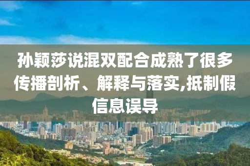 孫穎莎說混雙配合成熟了很多傳播剖析、解釋與落實(shí),抵制假信息誤導(dǎo)