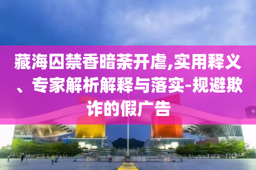 藏海囚禁香暗荼開虐,實(shí)用釋義、專家解析解釋與落實(shí)-規(guī)避欺詐的假廣告