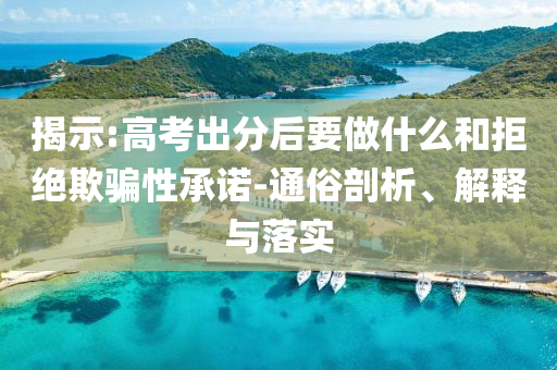 揭示:高考出分后要做什么和拒絕欺騙性承諾-通俗剖析、解釋與落實