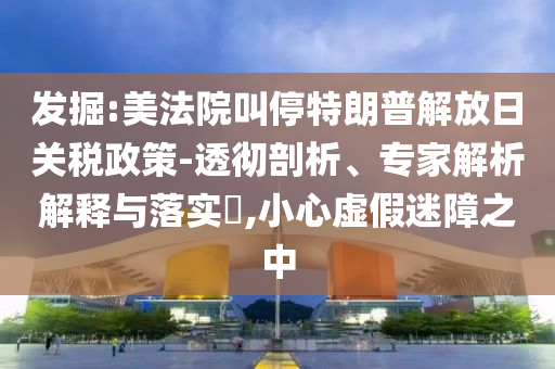 發(fā)掘:美法院叫停特朗普解放日關(guān)稅政策-透徹剖析、專家解析解釋與落實?,小心虛假迷障之中