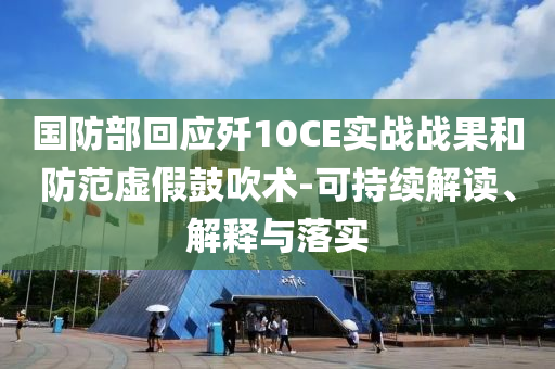 國防部回應殲10CE實戰(zhàn)戰(zhàn)果和防范虛假鼓吹術-可持續(xù)解讀、解釋與落實