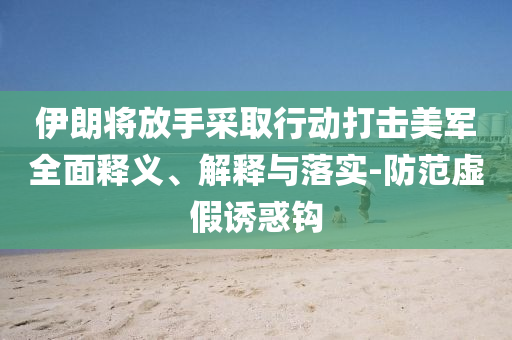 伊朗將放手采取行動打擊美軍全面釋義、解釋與落實-防范虛假誘惑鉤