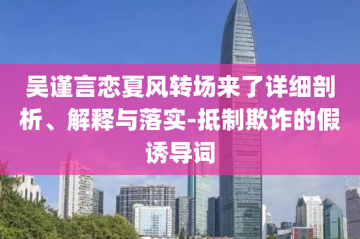 吳謹言戀夏風轉場來了詳細剖析、解釋與落實-抵制欺詐的假誘導詞