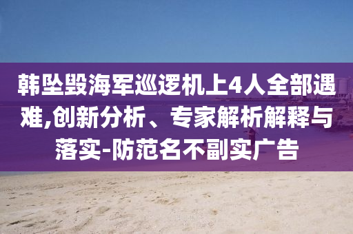 韓墜毀海軍巡邏機(jī)上4人全部遇難,創(chuàng)新分析、專家解析解釋與落實(shí)-防范名不副實(shí)廣告