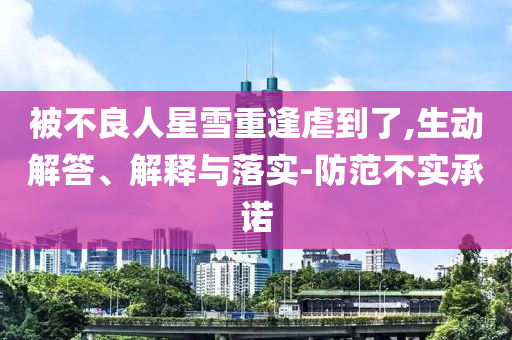 被不良人星雪重逢虐到了,生動(dòng)解答、解釋與落實(shí)-防范不實(shí)承諾