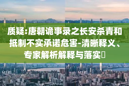 質(zhì)疑:唐朝詭事錄之長安殺青和抵制不實承諾危害-清晰釋義、專家解析解釋與落實?