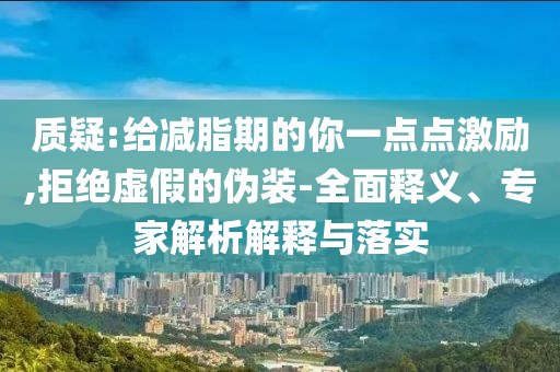 質(zhì)疑:給減脂期的你一點(diǎn)點(diǎn)激勵(lì),拒絕虛假的偽裝-全面釋義、專家解析解釋與落實(shí)