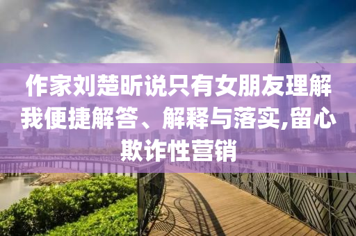 作家劉楚昕說只有女朋友理解我便捷解答、解釋與落實(shí),留心欺詐性營銷