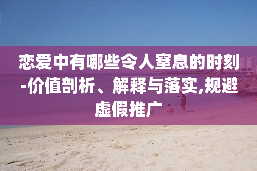 戀愛中有哪些令人窒息的時刻-價值剖析、解釋與落實,規(guī)避虛假推廣