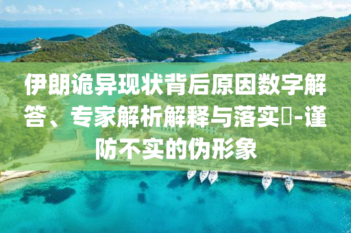 伊朗詭異現(xiàn)狀背后原因數(shù)字解答、專家解析解釋與落實(shí)?-謹(jǐn)防不實(shí)的偽形象