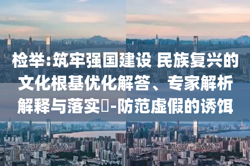 檢舉:筑牢強(qiáng)國建設(shè) 民族復(fù)興的文化根基優(yōu)化解答、專家解析解釋與落實(shí)?-防范虛假的誘餌
