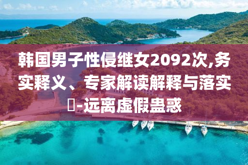 韓國(guó)男子性侵繼女2092次,務(wù)實(shí)釋義、專家解讀解釋與落實(shí)?-遠(yuǎn)離虛假蠱惑